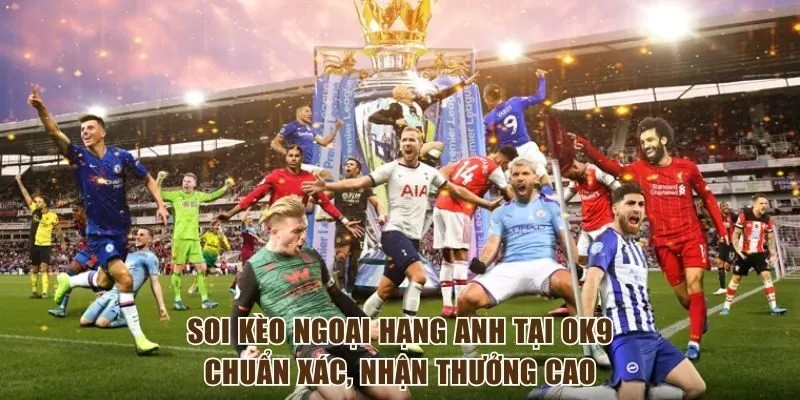 Soi Kèo Ngoại Hạng Anh Tại OK9 Chuẩn Xác, Nhận Thưởng Cao