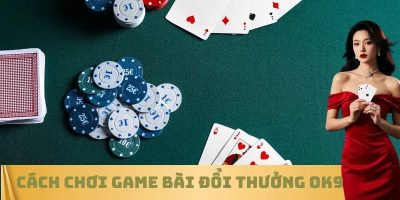 Cách chơi Game bài đổi thưởng OK9